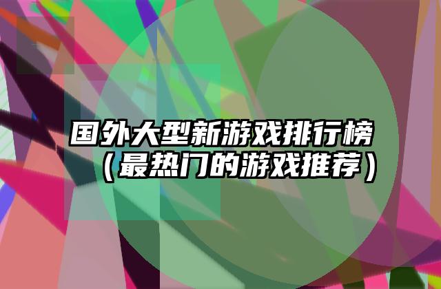 国外大型新游戏排行榜（最热门的游戏推荐）