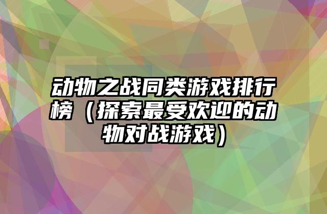 动物之战同类游戏排行榜（探索最受欢迎的动物对战游戏）