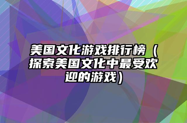美国文化游戏排行榜（探索美国文化中最受欢迎的游戏）