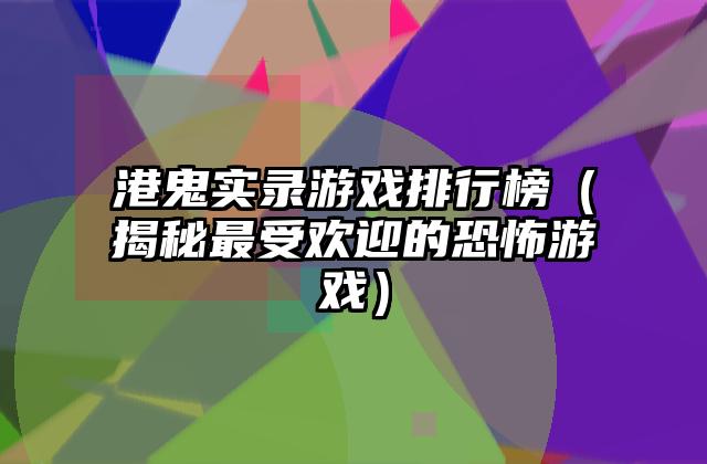 港鬼实录游戏排行榜（揭秘最受欢迎的恐怖游戏）