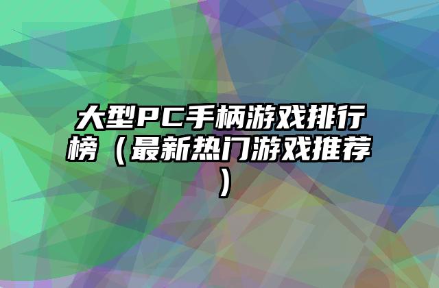 大型PC手柄游戏排行榜（最新热门游戏推荐）