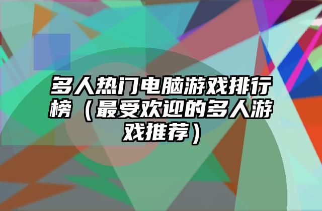 多人热门电脑游戏排行榜（最受欢迎的多人游戏推荐）