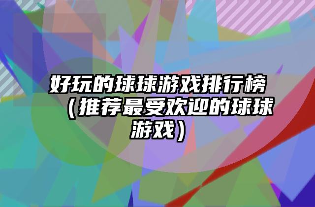 好玩的球球游戏排行榜（推荐最受欢迎的球球游戏）