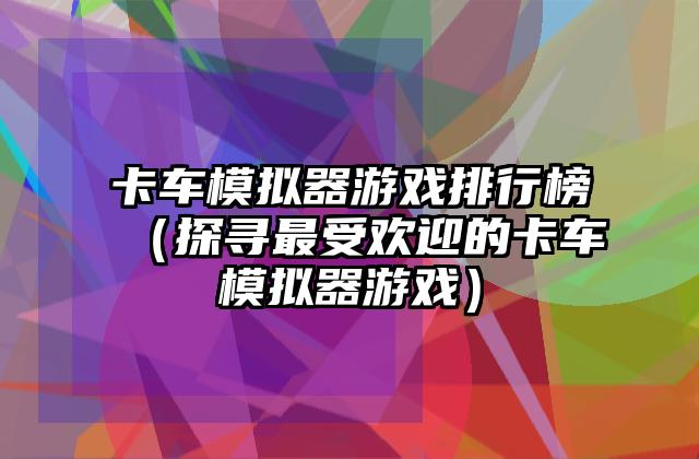 卡车模拟器游戏排行榜（探寻最受欢迎的卡车模拟器游戏）