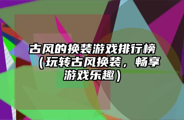 古风的换装游戏排行榜（玩转古风换装，畅享游戏乐趣）