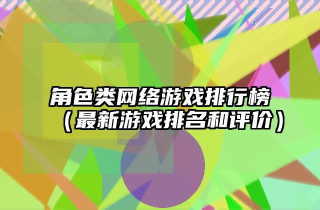 角色类网络游戏排行榜（最新游戏排名和评价）