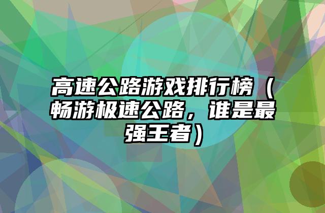 高速公路游戏排行榜（畅游极速公路，谁是最强王者）
