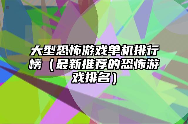 大型恐怖游戏单机排行榜（最新推荐的恐怖游戏排名）