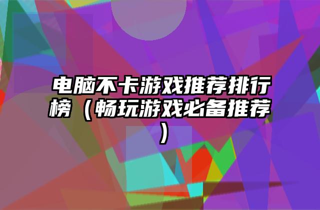 电脑不卡游戏推荐排行榜（畅玩游戏必备推荐）