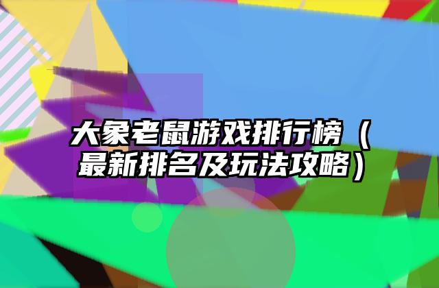 大象老鼠游戏排行榜（最新排名及玩法攻略）