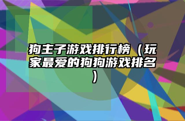 狗主子游戏排行榜（玩家最爱的狗狗游戏排名）