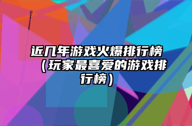 近几年游戏火爆排行榜（玩家最喜爱的游戏排行榜）