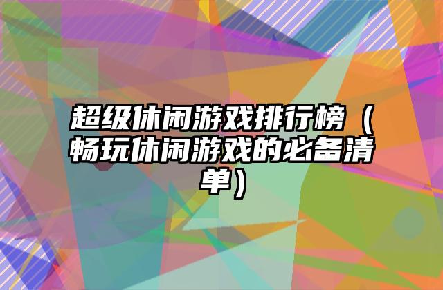 超级休闲游戏排行榜（畅玩休闲游戏的必备清单）