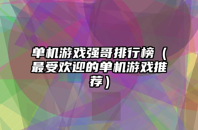 单机游戏强哥排行榜（最受欢迎的单机游戏推荐）