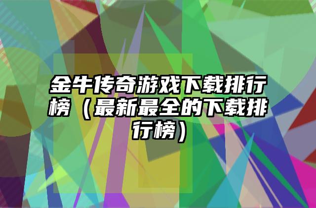 金牛传奇游戏下载排行榜（最新最全的下载排行榜）