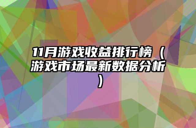 11月游戏收益排行榜（游戏市场最新数据分析）