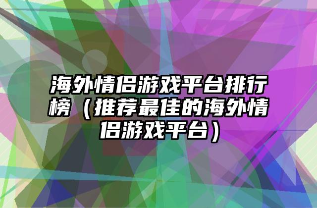 海外情侣游戏平台排行榜（推荐最佳的海外情侣游戏平台）