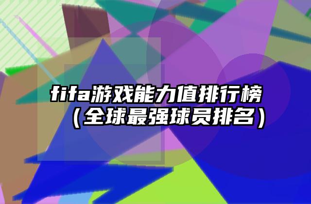 fifa游戏能力值排行榜（全球最强球员排名）