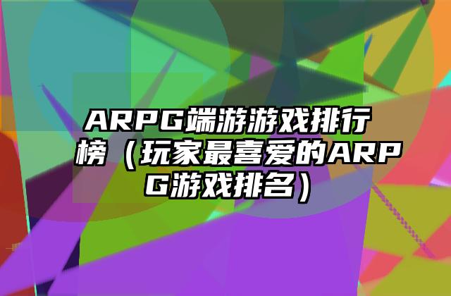 ARPG端游游戏排行榜（玩家最喜爱的ARPG游戏排名）