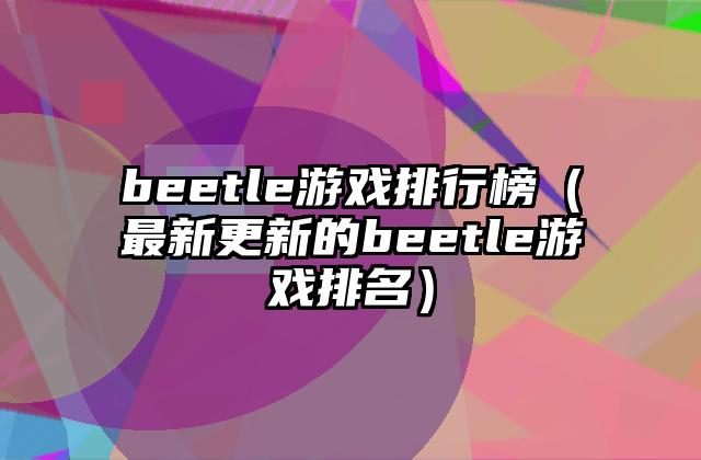 beetle游戏排行榜（最新更新的beetle游戏排名）