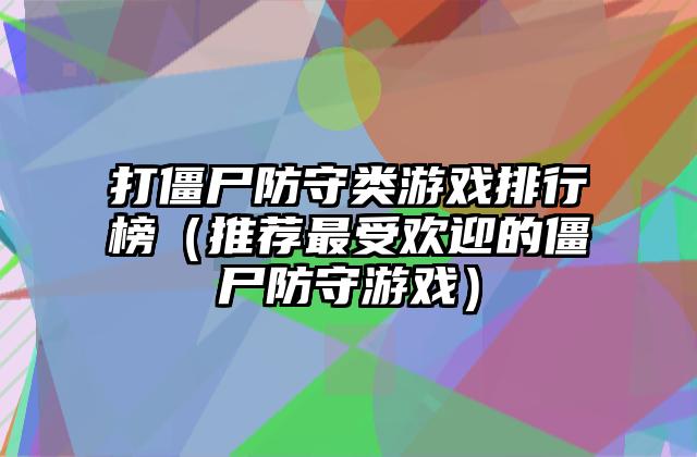 打僵尸防守类游戏排行榜（推荐最受欢迎的僵尸防守游戏）