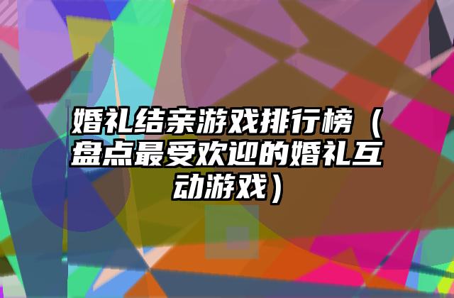 婚礼结亲游戏排行榜（盘点最受欢迎的婚礼互动游戏）
