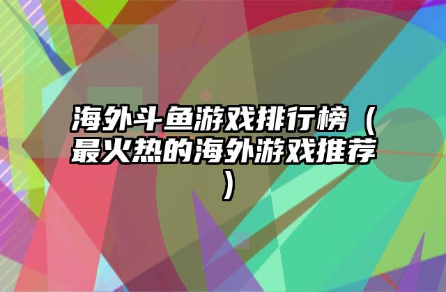 海外斗鱼游戏排行榜（最火热的海外游戏推荐）