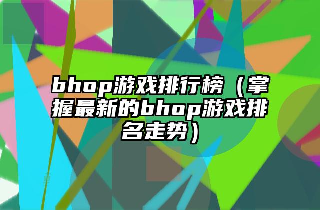 bhop游戏排行榜（掌握最新的bhop游戏排名走势）