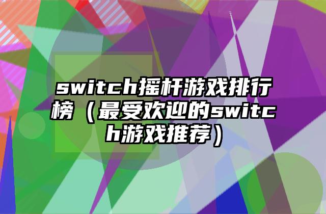 switch摇杆游戏排行榜（最受欢迎的switch游戏推荐）