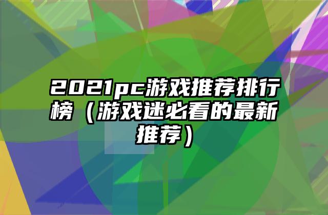 2021pc游戏推荐排行榜（游戏迷必看的最新推荐）