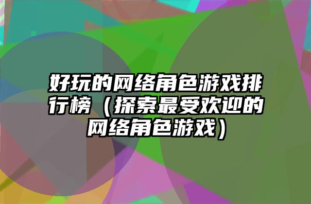 好玩的网络角色游戏排行榜（探索最受欢迎的网络角色游戏）