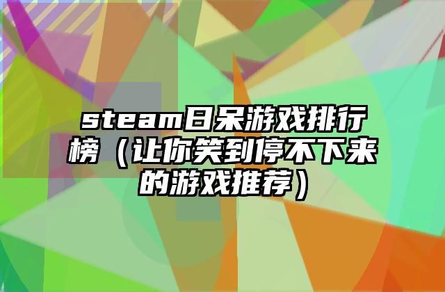 steam日呆游戏排行榜（让你笑到停不下来的游戏推荐）