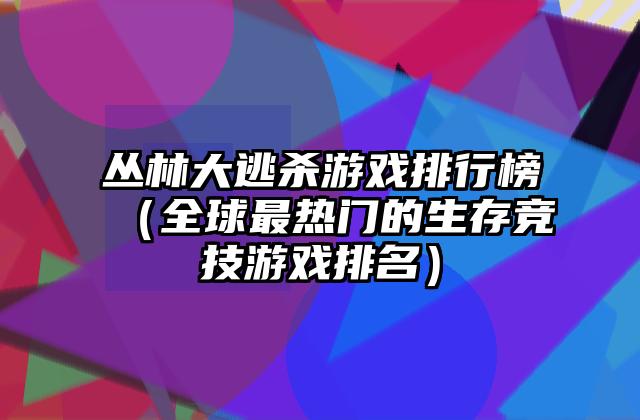 丛林大逃杀游戏排行榜（全球最热门的生存竞技游戏排名）