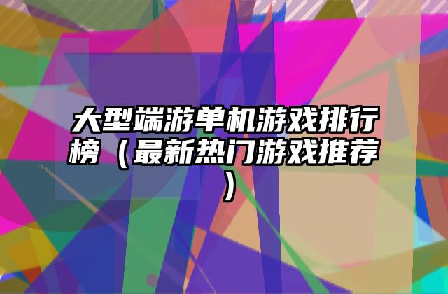 大型端游单机游戏排行榜（最新热门游戏推荐）