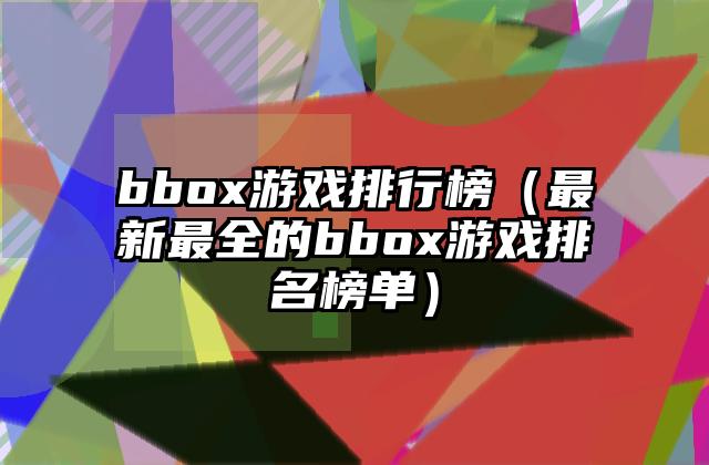 bbox游戏排行榜（最新最全的bbox游戏排名榜单）