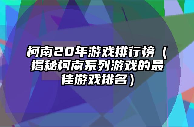 柯南20年游戏排行榜（揭秘柯南系列游戏的最佳游戏排名）