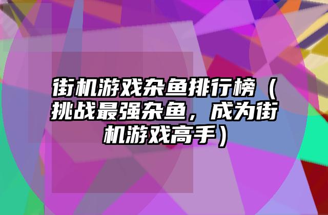 街机游戏杂鱼排行榜（挑战最强杂鱼，成为街机游戏高手）