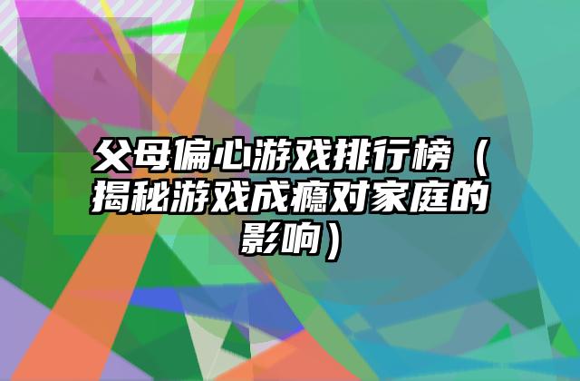 父母偏心游戏排行榜（揭秘游戏成瘾对家庭的影响）
