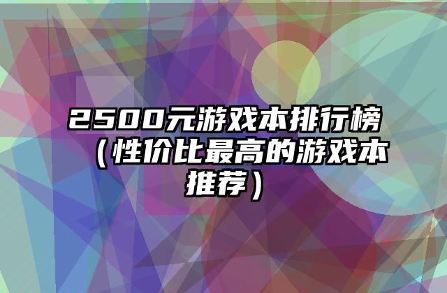 2500元游戏本排行榜（性价比最高的游戏本推荐）