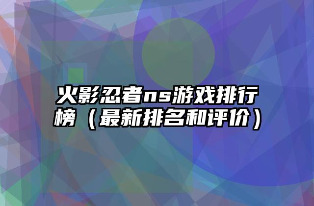 火影忍者ns游戏排行榜（最新排名和评价）