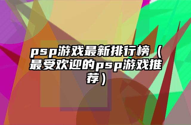 psp游戏最新排行榜（最受欢迎的psp游戏推荐）