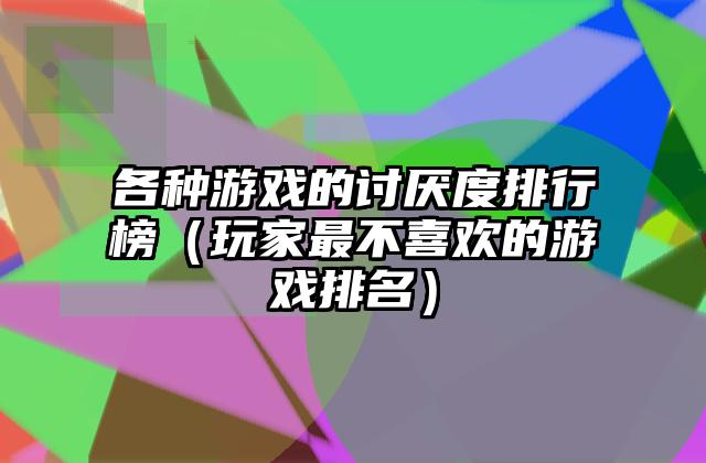 各种游戏的讨厌度排行榜（玩家最不喜欢的游戏排名）