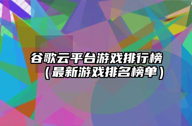 谷歌云平台游戏排行榜（最新游戏排名榜单）