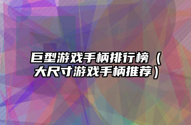 巨型游戏手柄排行榜（大尺寸游戏手柄推荐）