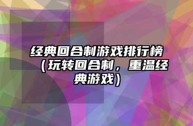 经典回合制游戏排行榜（玩转回合制，重温经典游戏）
