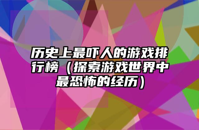 历史上最吓人的游戏排行榜（探索游戏世界中最恐怖的经历）