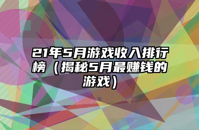 21年5月游戏收入排行榜（揭秘5月最赚钱的游戏）