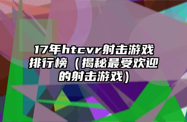 17年htcvr射击游戏排行榜（揭秘最受欢迎的射击游戏）