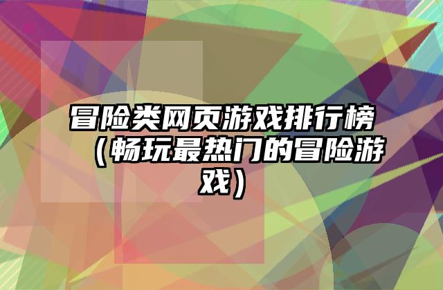 冒险类网页游戏排行榜（畅玩最热门的冒险游戏）