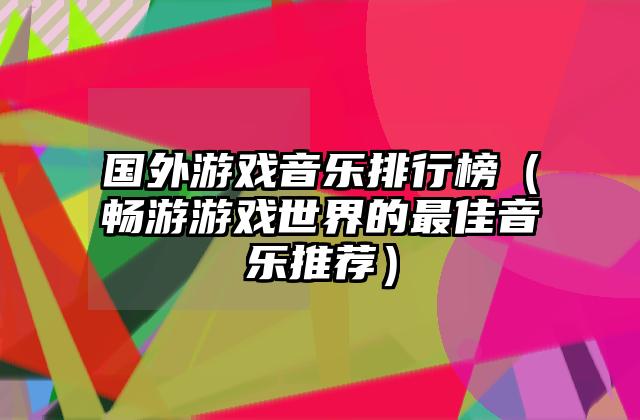 国外游戏音乐排行榜（畅游游戏世界的最佳音乐推荐）